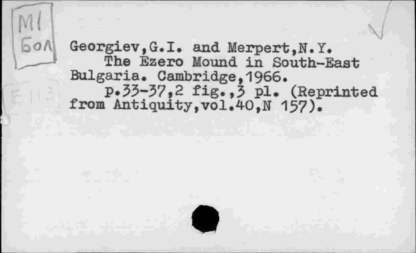 ﻿GeorgieV,G.I. and Merpert,N.ï.
The Ézero Mound in South-East Bulgaria. Cambridge,1966.
P*33-57,2 fig.,5 pl. (Reprinted from Antiquity,vol.40,N 157).